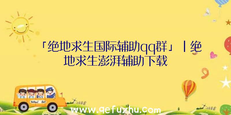 「绝地求生国际辅助qq群」|绝地求生澎湃辅助下载